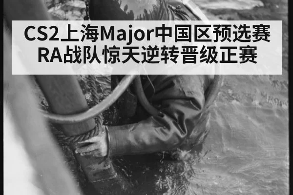 CS2上海Major中国区预选赛RA战队惊天逆转晋级正赛