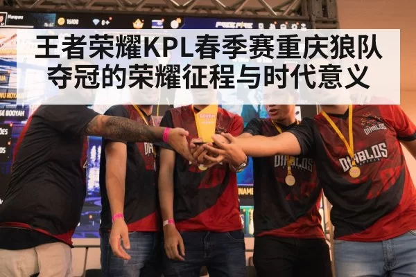 王者荣耀KPL春季赛重庆狼队夺冠的荣耀征程与时代意义