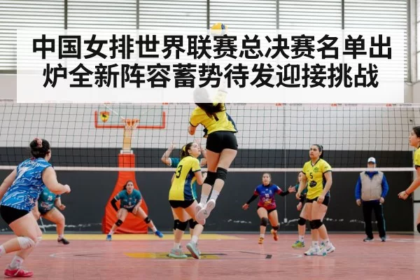 中国女排世界联赛总决赛名单出炉全新阵容蓄势待发迎接挑战