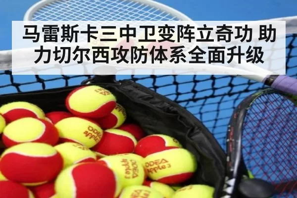 马雷斯卡三中卫变阵立奇功 助力切尔西攻防体系全面升级
