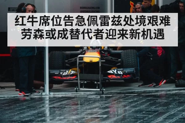 红牛席位告急佩雷兹处境艰难 劳森或成替代者迎来新机遇