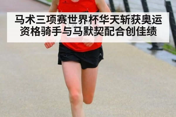 马术三项赛世界杯华天斩获奥运资格骑手与马默契配合创佳绩