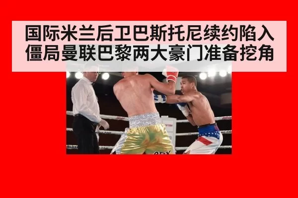 国际米兰后卫巴斯托尼续约陷入僵局曼联巴黎两大豪门准备挖角